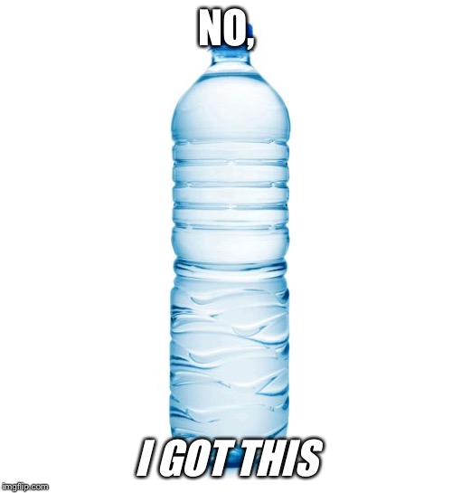 water bottle  | NO, I GOT THIS | image tagged in water bottle | made w/ Imgflip meme maker