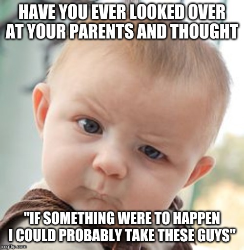 Skeptical Baby | HAVE YOU EVER LOOKED OVER AT YOUR PARENTS AND THOUGHT; "IF SOMETHING WERE TO HAPPEN I COULD PROBABLY TAKE THESE GUYS" | image tagged in memes,skeptical baby | made w/ Imgflip meme maker