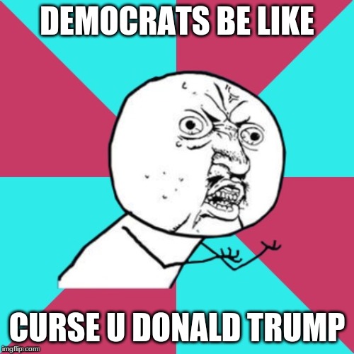 y u no music | DEMOCRATS BE LIKE; CURSE U DONALD TRUMP | image tagged in y u no music | made w/ Imgflip meme maker