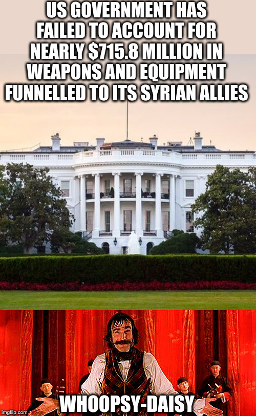 Whoopsy Daisy | US GOVERNMENT HAS FAILED TO ACCOUNT FOR NEARLY $715.8 MILLION IN WEAPONS AND EQUIPMENT FUNNELLED TO ITS SYRIAN ALLIES; WHOOPSY-DAISY | image tagged in white house,lost,political meme,government corruption,whoopsy daisy | made w/ Imgflip meme maker