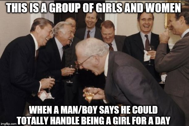 so true | THIS IS A GROUP OF GIRLS AND WOMEN; WHEN A MAN/BOY SAYS HE COULD TOTALLY HANDLE BEING A GIRL FOR A DAY | image tagged in memes,laughing men in suits | made w/ Imgflip meme maker