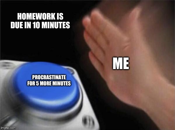 Blank Nut Button Meme | HOMEWORK IS DUE IN 10 MINUTES; ME; PROCRASTINATE FOR 5 MORE MINUTES | image tagged in memes,blank nut button | made w/ Imgflip meme maker