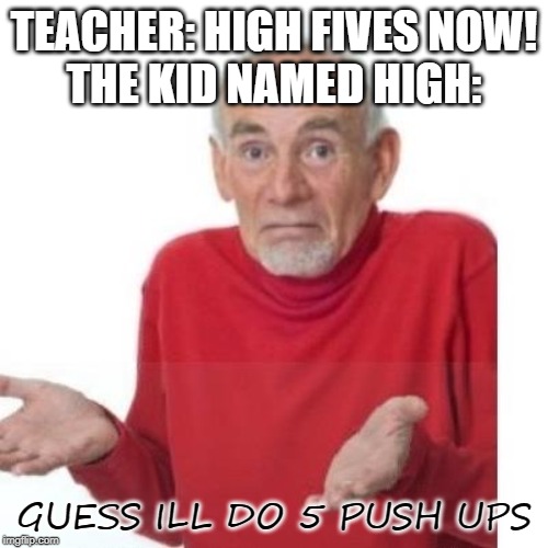 I guess ill die | TEACHER: HIGH FIVES NOW!
THE KID NAMED HIGH:; GUESS ILL DO 5 PUSH UPS | image tagged in i guess ill die | made w/ Imgflip meme maker