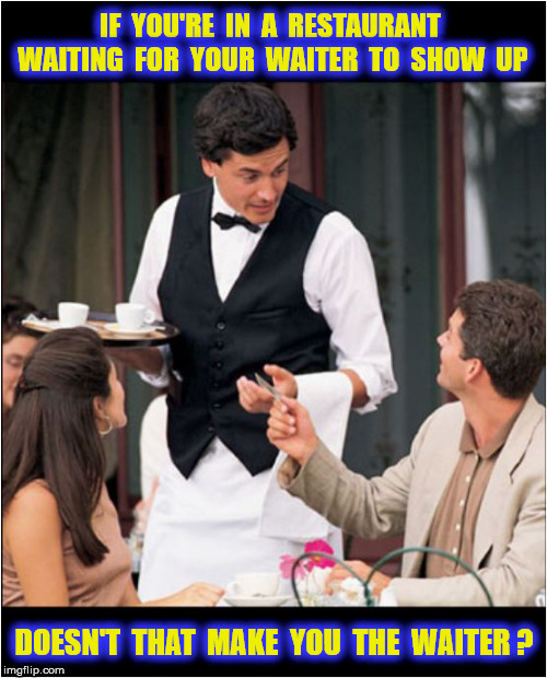 IF  YOU'RE  IN  A  RESTAURANT  WAITING  FOR  YOUR  WAITER  TO  SHOW  UP DOESN'T  THAT  MAKE  YOU  THE  WAITER ? | made w/ Imgflip meme maker