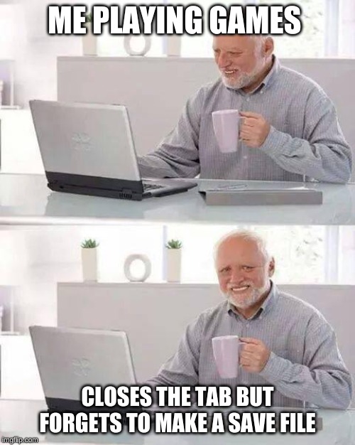 Hide the Pain Harold | ME PLAYING GAMES; CLOSES THE TAB BUT FORGETS TO MAKE A SAVE FILE | image tagged in memes,hide the pain harold | made w/ Imgflip meme maker