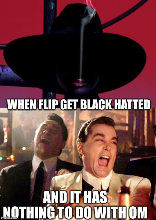 Flip myth: as bad it that would be, it context would probley be funny | WHEN FLIP GET BLACK HATTED; AND IT HAS NOTHING TO DO WITH OM | image tagged in memes,good fellas hilarious | made w/ Imgflip meme maker