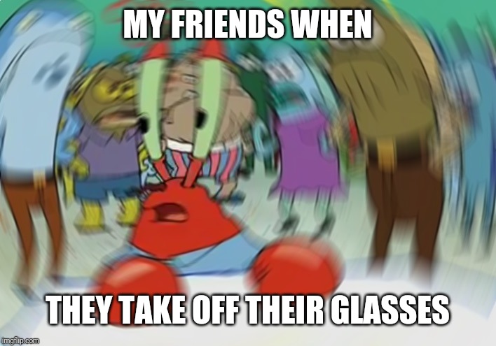 Mr Krabs Blur Meme Meme | MY FRIENDS WHEN; THEY TAKE OFF THEIR GLASSES | image tagged in memes,mr krabs blur meme | made w/ Imgflip meme maker