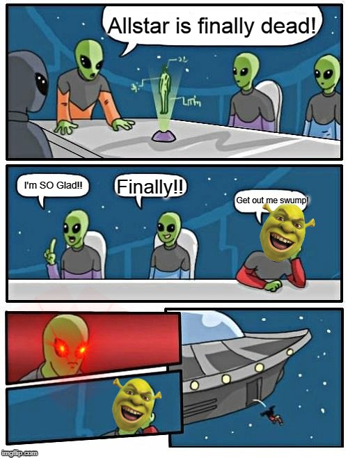 Alien Meeting Suggestion Meme | Allstar is finally dead! I'm SO Glad!! Finally!! Get out me swump! | image tagged in memes,alien meeting suggestion | made w/ Imgflip meme maker
