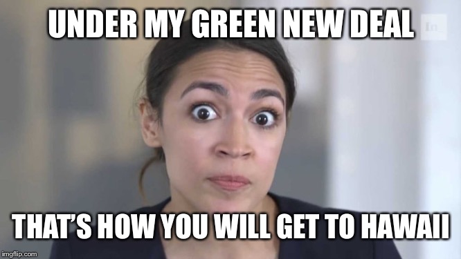 Crazy Alexandria Ocasio-Cortez | UNDER MY GREEN NEW DEAL THAT’S HOW YOU WILL GET TO HAWAII | image tagged in crazy alexandria ocasio-cortez | made w/ Imgflip meme maker