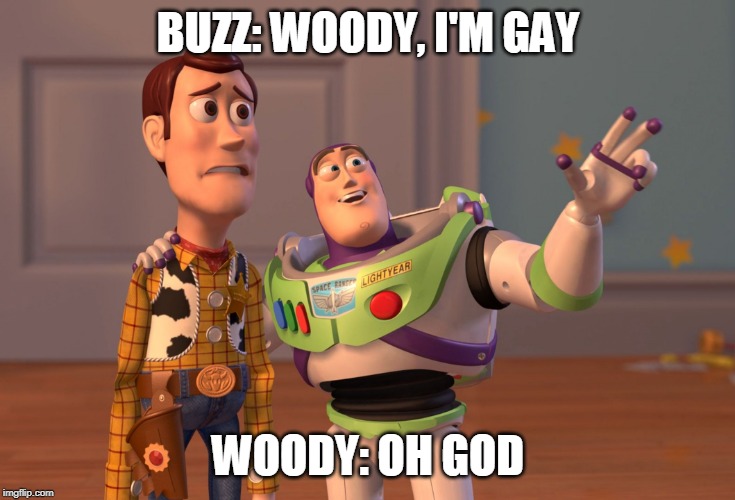 X, X Everywhere Meme | BUZZ: WOODY, I'M GAY; WOODY: OH GOD | image tagged in memes,x x everywhere | made w/ Imgflip meme maker