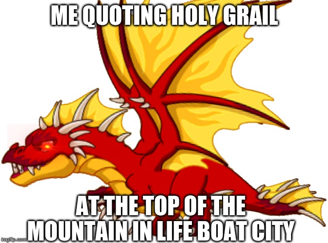 The Autistic troller | ME QUOTING HOLY GRAIL; AT THE TOP OF THE MOUNTAIN IN LIFE BOAT CITY | image tagged in the autistic troller | made w/ Imgflip meme maker