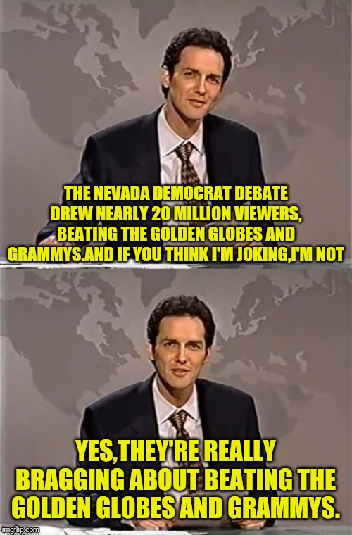 WEEKEND UPDATE WITH NORM | THE NEVADA DEMOCRAT DEBATE DREW NEARLY 20 MILLION VIEWERS, BEATING THE GOLDEN GLOBES AND GRAMMYS.AND IF YOU THINK I'M JOKING,I'M NOT; YES,THEY'RE REALLY BRAGGING ABOUT BEATING THE GOLDEN GLOBES AND GRAMMYS. | image tagged in weekend update with norm,nevada,democrat,debates,political meme,awards | made w/ Imgflip meme maker
