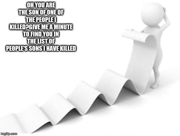 Long list, confusion, | OH YOU ARE THE SON OF ONE OF THE PEOPLE I KILLED?GIVE ME A MINUTE TO FIND YOU IN THE LIST OF PEOPLE'S SONS I HAVE KILLED | image tagged in long list confusion | made w/ Imgflip meme maker
