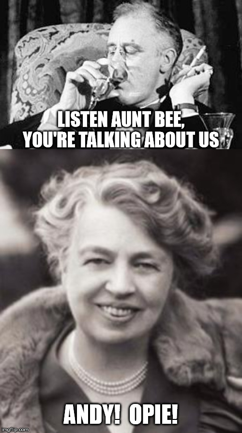 LISTEN AUNT BEE, YOU'RE TALKING ABOUT US ANDY!  OPIE! | image tagged in eleanor roosevelt,fdr meme | made w/ Imgflip meme maker