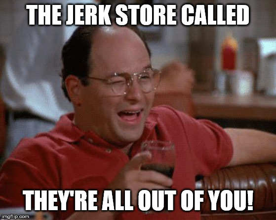 George Costanza | THE JERK STORE CALLED THEY'RE ALL OUT OF YOU! | image tagged in george costanza | made w/ Imgflip meme maker