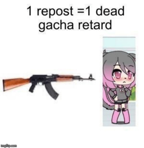 1 repost 1 dead gacha retard | image tagged in 1 repost 1 dead gacha retard | made w/ Imgflip meme maker