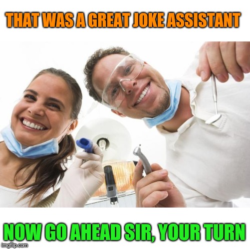 Dentist | THAT WAS A GREAT JOKE ASSISTANT NOW GO AHEAD SIR, YOUR TURN | image tagged in dentist | made w/ Imgflip meme maker