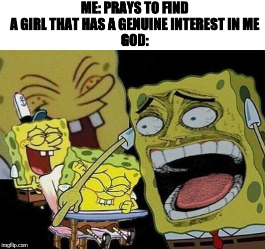 Spongebob laughing Hysterically | ME: PRAYS TO FIND A GIRL THAT HAS A GENUINE INTEREST IN ME
GOD: | image tagged in spongebob laughing hysterically | made w/ Imgflip meme maker