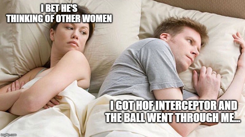 I bet he's thinking of other woman  | I BET HE'S THINKING OF OTHER WOMEN; I GOT HOF INTERCEPTOR AND THE BALL WENT THROUGH ME... | image tagged in i bet he's thinking of other woman | made w/ Imgflip meme maker