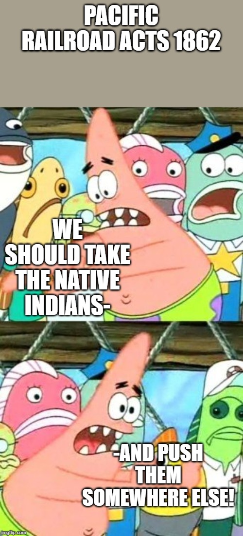 Pacific Railroad Acts: True intentions. | PACIFIC RAILROAD ACTS 1862; WE SHOULD TAKE THE NATIVE INDIANS-; -AND PUSH THEM SOMEWHERE ELSE! | image tagged in memes,put it somewhere else patrick,reconstruction act,civil war,post civil war,pacific railway act 1862 | made w/ Imgflip meme maker