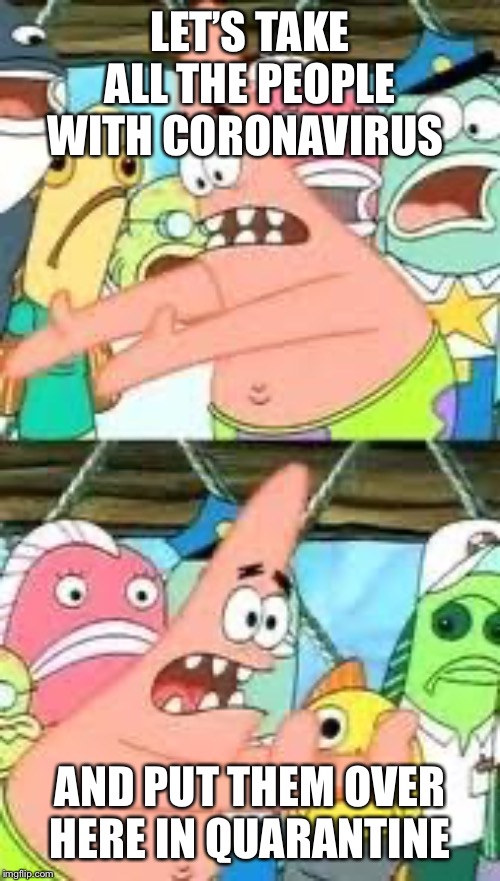 Put them in quarantine | LET’S TAKE ALL THE PEOPLE WITH CORONAVIRUS; AND PUT THEM OVER HERE IN QUARANTINE | image tagged in push it somewhere else patrick,quarantine,coronavirus | made w/ Imgflip meme maker