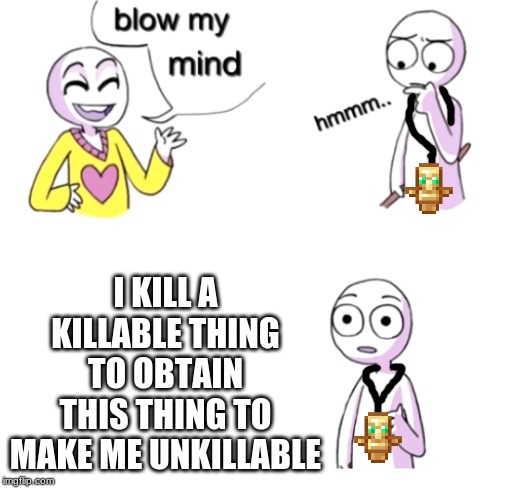 Blow my mind | I KILL A KILLABLE THING TO OBTAIN THIS THING TO MAKE ME UNKILLABLE | image tagged in blow my mind | made w/ Imgflip meme maker