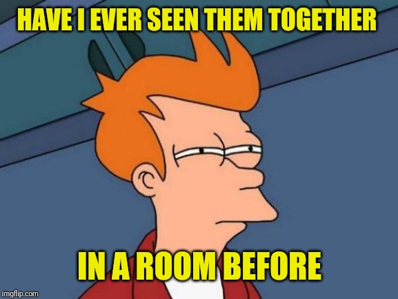 Futurama Fry Meme | HAVE I EVER SEEN THEM TOGETHER IN A ROOM BEFORE | image tagged in memes,futurama fry | made w/ Imgflip meme maker