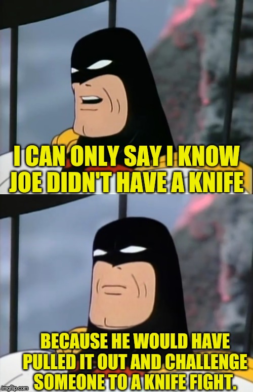 Space Ghost | I CAN ONLY SAY I KNOW JOE DIDN'T HAVE A KNIFE BECAUSE HE WOULD HAVE PULLED IT OUT AND CHALLENGE SOMEONE TO A KNIFE FIGHT. | image tagged in space ghost | made w/ Imgflip meme maker