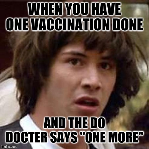 Conspiracy Keanu | WHEN YOU HAVE ONE VACCINATION DONE; AND THE DO DOCTER SAYS "ONE MORE" | image tagged in memes,conspiracy keanu | made w/ Imgflip meme maker