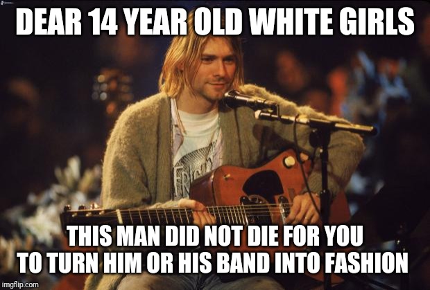 Anybody sick of this? | DEAR 14 YEAR OLD WHITE GIRLS; THIS MAN DID NOT DIE FOR YOU TO TURN HIM OR HIS BAND INTO FASHION | image tagged in kurt cobain,memes,nirvana | made w/ Imgflip meme maker