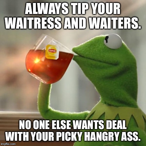 But That's None Of My Business |  ALWAYS TIP YOUR WAITRESS AND WAITERS. NO ONE ELSE WANTS DEAL WITH YOUR PICKY HANGRY ASS. | image tagged in memes,but thats none of my business,kermit the frog,waitress,tipping,tip | made w/ Imgflip meme maker