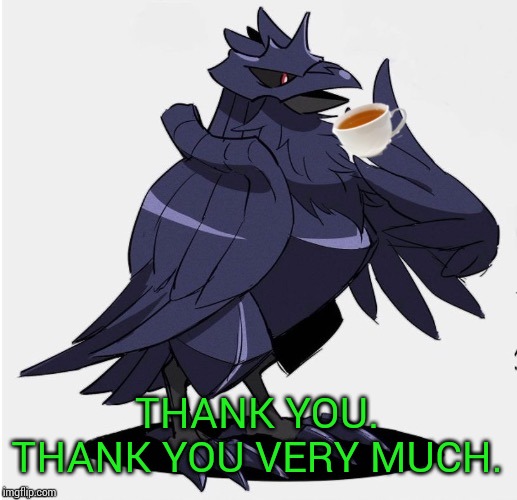 The_Tea_Drinking_Corviknight | THANK YOU. THANK YOU VERY MUCH. | image tagged in the_tea_drinking_corviknight | made w/ Imgflip meme maker