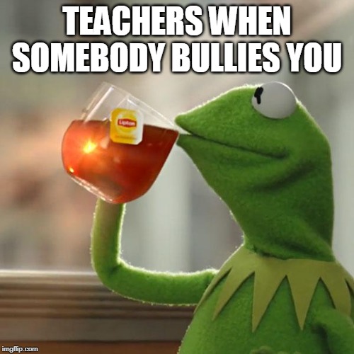 But That's None Of My Business | TEACHERS WHEN SOMEBODY BULLIES YOU | image tagged in memes,but thats none of my business,kermit the frog | made w/ Imgflip meme maker