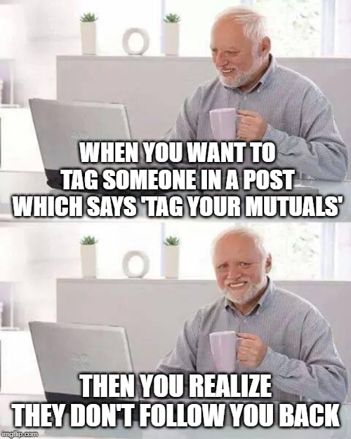 Hide the Pain Harold Meme | WHEN YOU WANT TO TAG SOMEONE IN A POST WHICH SAYS 'TAG YOUR MUTUALS'; THEN YOU REALIZE THEY DON'T FOLLOW YOU BACK | image tagged in memes,hide the pain harold | made w/ Imgflip meme maker