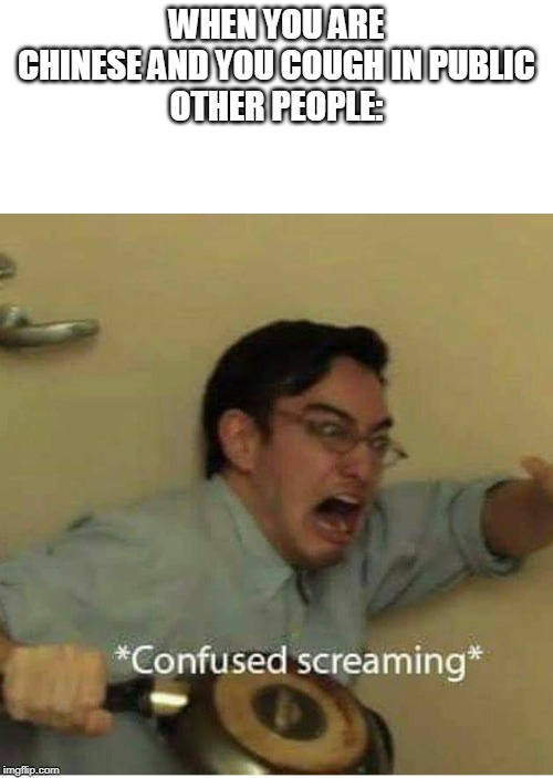 This has already happened to me | WHEN YOU ARE CHINESE AND YOU COUGH IN PUBLIC
OTHER PEOPLE: | image tagged in confused screaming | made w/ Imgflip meme maker