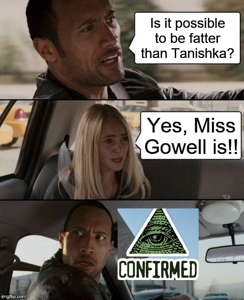 The Rock Driving Meme | Is it possible to be fatter than Tanishka? Yes, Miss Gowell is!! | image tagged in memes,the rock driving | made w/ Imgflip meme maker