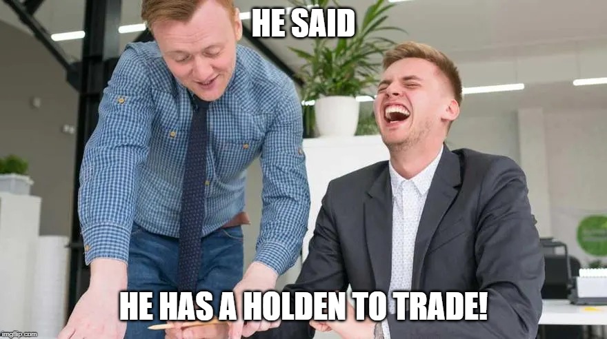 Holden | HE SAID; HE HAS A HOLDEN TO TRADE! | image tagged in cars,meanwhile in australia,australia,car salesman | made w/ Imgflip meme maker