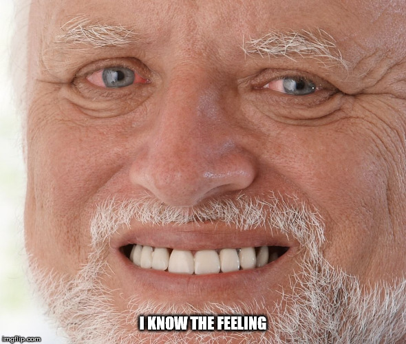 Hide the Pain Harold | I KNOW THE FEELING | image tagged in hide the pain harold | made w/ Imgflip meme maker