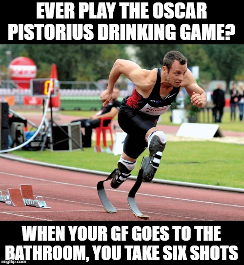 Oscar Pistorius | EVER PLAY THE OSCAR PISTORIUS DRINKING GAME? WHEN YOUR GF GOES TO THE BATHROOM, YOU TAKE SIX SHOTS | image tagged in extreme sports | made w/ Imgflip meme maker
