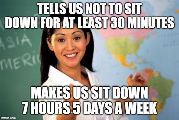 Unhelpful High School Teacher Meme | TELLS US NOT TO SIT DOWN FOR AT LEAST 30 MINUTES; MAKES US SIT DOWN 7 HOURS 5 DAYS A WEEK | image tagged in memes,unhelpful high school teacher | made w/ Imgflip meme maker