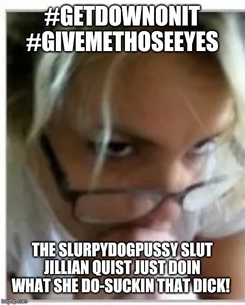 #GETDOWNONIT #GIVEMETHOSEEYES; THE SLURPYDOGPUSSY SLUT JILLIAN QUIST JUST DOIN WHAT SHE DO-SUCKIN THAT DICK! | image tagged in jillian quist slurpydogpussy | made w/ Imgflip meme maker