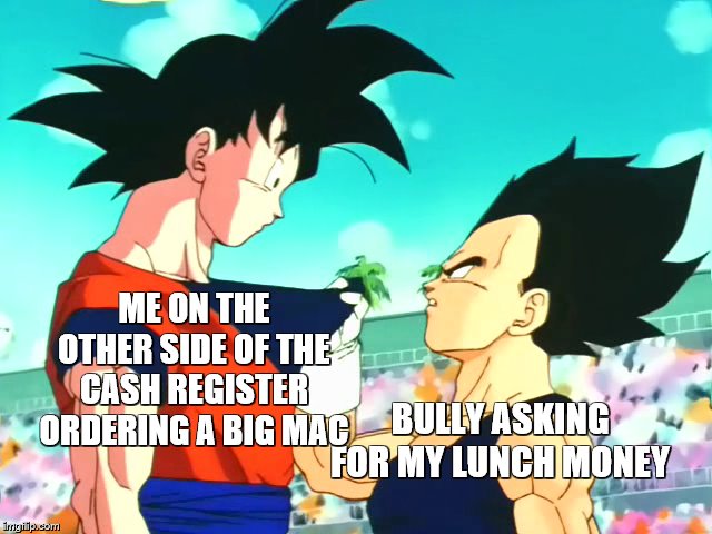 ME ON THE OTHER SIDE OF THE CASH REGISTER ORDERING A BIG MAC; BULLY ASKING FOR MY LUNCH MONEY | image tagged in goku,vegeta | made w/ Imgflip meme maker