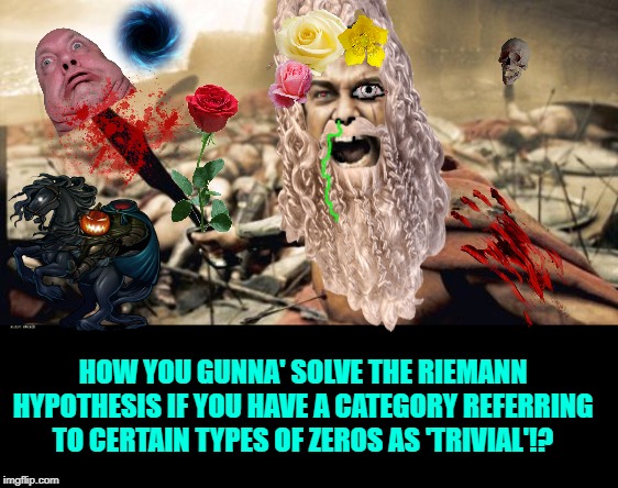 Sparta Leonidas | HOW YOU GUNNA' SOLVE THE RIEMANN HYPOTHESIS IF YOU HAVE A CATEGORY REFERRING TO CERTAIN TYPES OF ZEROS AS 'TRIVIAL'!? | image tagged in memes,sparta leonidas | made w/ Imgflip meme maker
