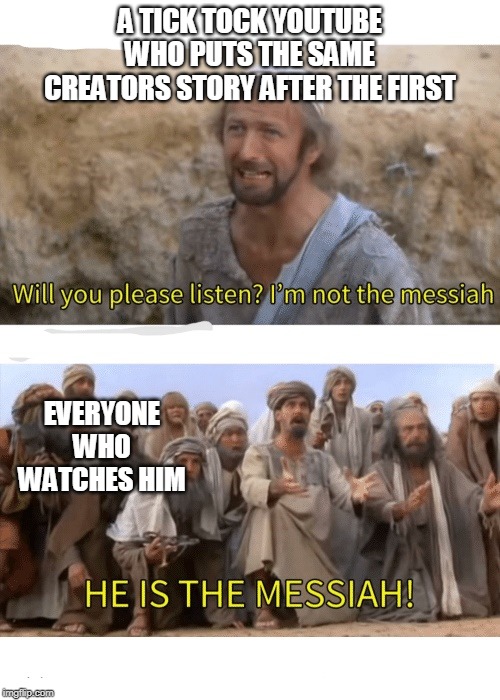 He is the messiah | A TICK TOCK YOUTUBE WHO PUTS THE SAME CREATORS STORY AFTER THE FIRST; EVERYONE WHO WATCHES HIM | image tagged in he is the messiah | made w/ Imgflip meme maker