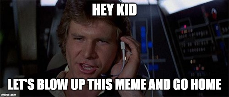 Star Wars Solo saves the day | HEY KID; LET'S BLOW UP THIS MEME AND GO HOME | image tagged in star wars solo saves the day | made w/ Imgflip meme maker