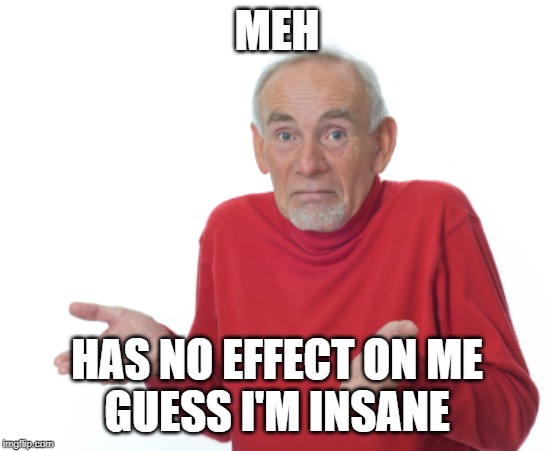 Guess I'll die  | MEH HAS NO EFFECT ON ME
GUESS I'M INSANE | image tagged in guess i'll die | made w/ Imgflip meme maker