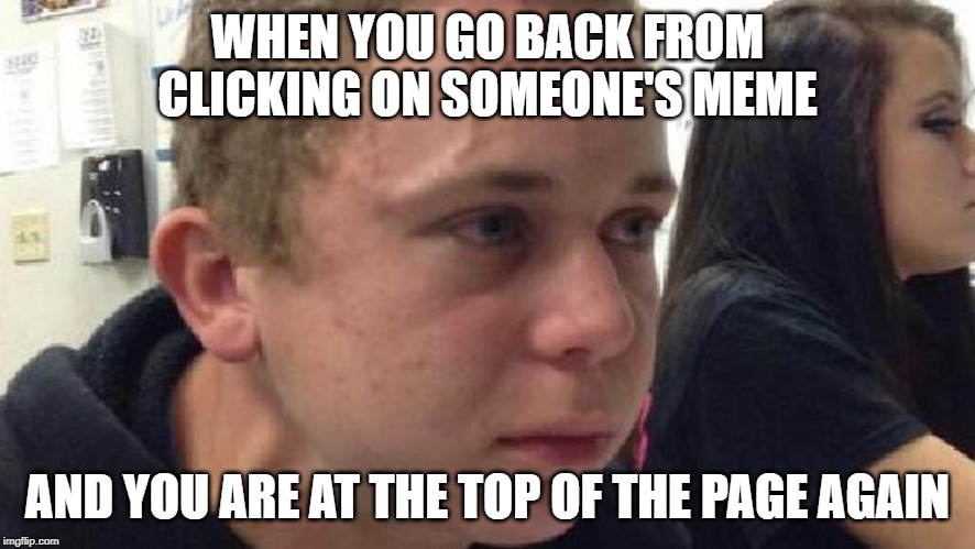 frustrated meme | WHEN YOU GO BACK FROM CLICKING ON SOMEONE'S MEME; AND YOU ARE AT THE TOP OF THE PAGE AGAIN | image tagged in frustrated meme | made w/ Imgflip meme maker
