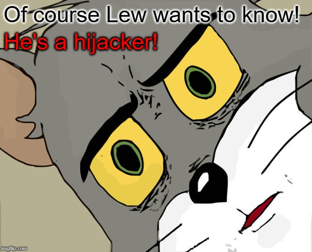 Unsettled Tom Meme | Of course Lew wants to know! He's a hijacker! | image tagged in memes,unsettled tom | made w/ Imgflip meme maker