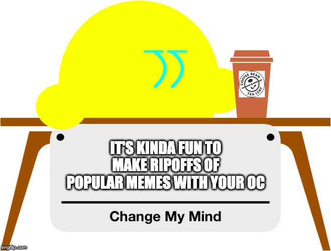 You guys should try this, it's fun as hell! | IT'S KINDA FUN TO MAKE RIPOFFS OF POPULAR MEMES WITH YOUR OC | image tagged in change my mind kibble | made w/ Imgflip meme maker