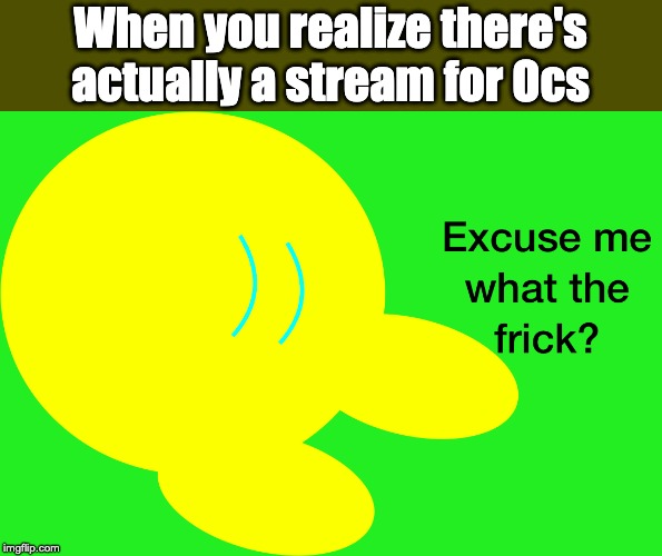 Literally just found out about this stream. I love it. | When you realize there's actually a stream for Ocs | image tagged in excuse me what the frick kibble | made w/ Imgflip meme maker